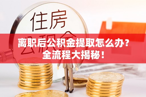 巴青离职后公积金提取怎么办？全流程大揭秘！
