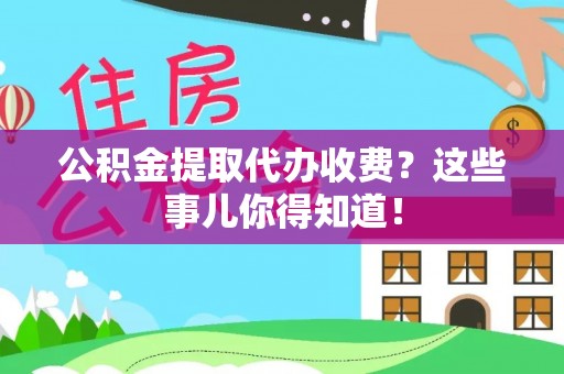 巴青公积金提取代办收费？这些事儿你得知道！