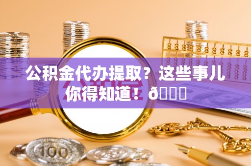 巴青公积金代办提取？这些事儿你得知道！😎