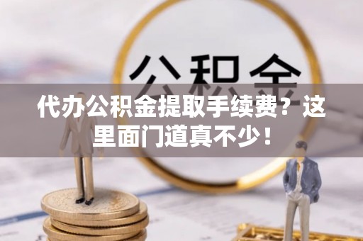 巴青代办公积金提取手续费？这里面门道真不少！