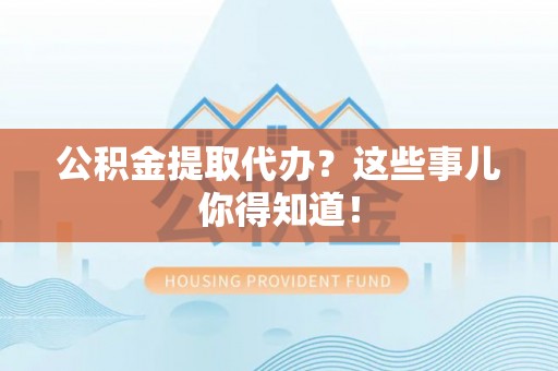 巴青公积金提取代办？这些事儿你得知道！