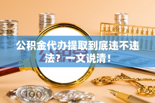 巴青公积金代办提取到底违不违法？一文说清！