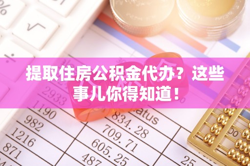 巴青提取住房公积金代办？这些事儿你得知道！