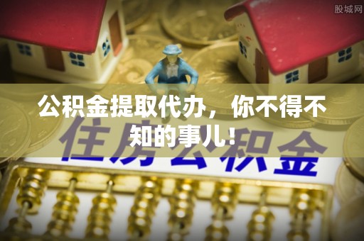 巴青公积金提取代办，你不得不知的事儿！