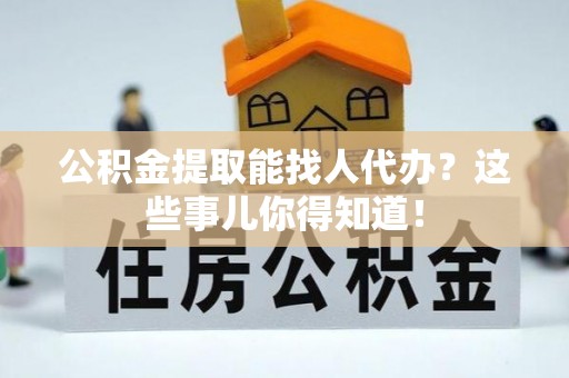 巴青公积金提取能找人代办？这些事儿你得知道！