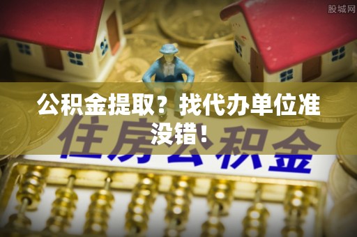 巴青公积金提取？找代办单位准没错！