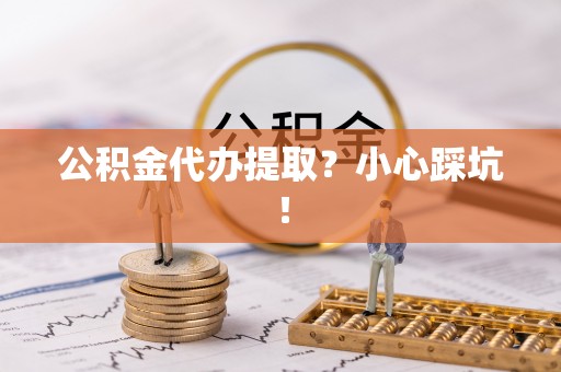 巴青公积金代办提取？小心踩坑！