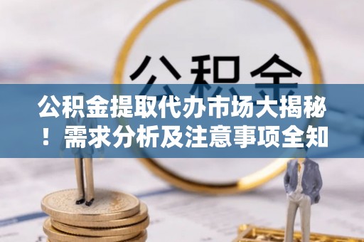 巴青公积金提取代办市场大揭秘！需求分析及注意事项全知道