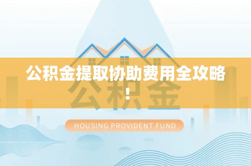 巴青公积金提取协助费用全攻略！