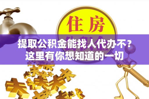 巴青提取公积金能找人代办不？这里有你想知道的一切