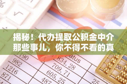 巴青揭秘！代办提取公积金中介那些事儿，你不得不看的真相