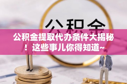 巴青公积金提取代办条件大揭秘！这些事儿你得知道~