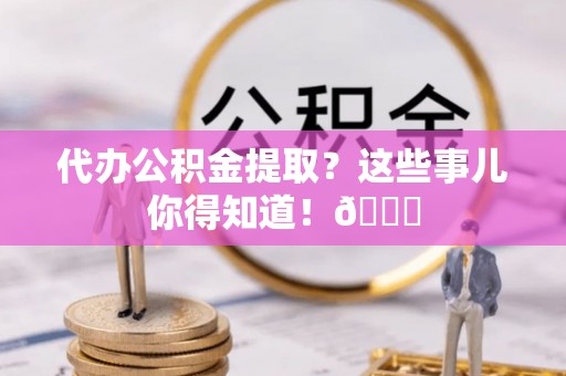 巴青代办公积金提取？这些事儿你得知道！😎