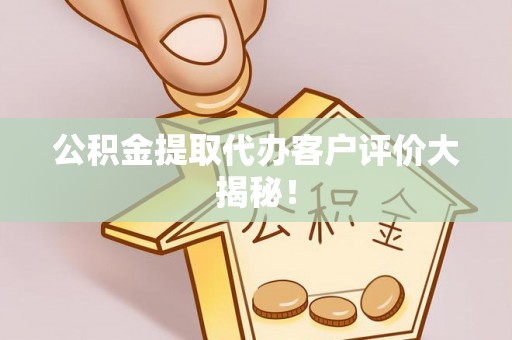 巴青公积金提取代办客户评价大揭秘！