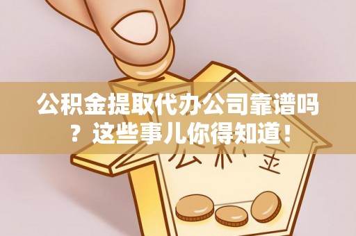 巴青公积金提取代办公司靠谱吗？这些事儿你得知道！