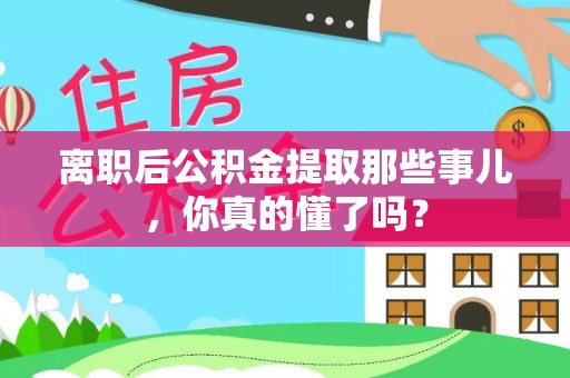巴青离职后公积金提取那些事儿，你真的懂了吗？