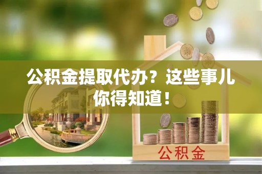 巴青公积金提取代办？这些事儿你得知道！