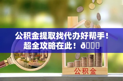 巴青公积金提取找代办好帮手！超全攻略在此！😎
