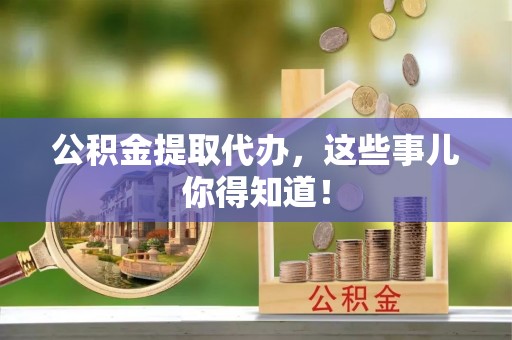 巴青公积金提取代办，这些事儿你得知道！