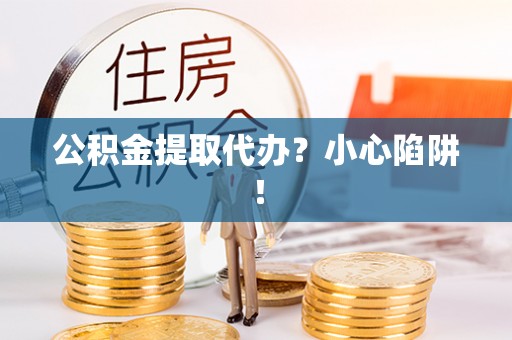 巴青公积金提取代办？小心陷阱！