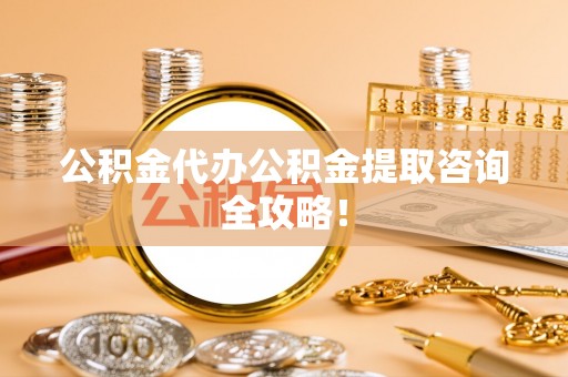 巴青公积金代办公积金提取咨询全攻略！