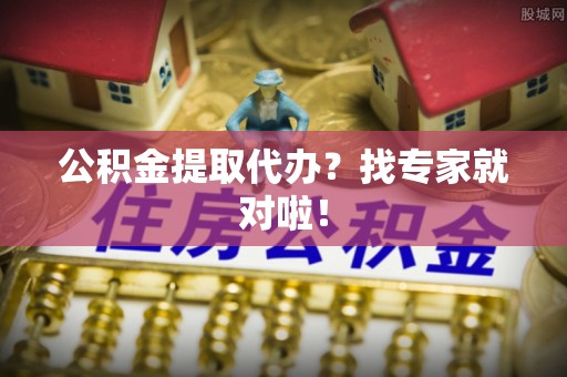 巴青公积金提取代办？找专家就对啦！