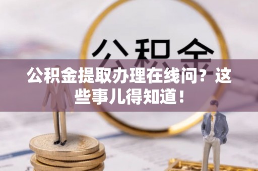 巴青公积金提取办理在线问？这些事儿得知道！