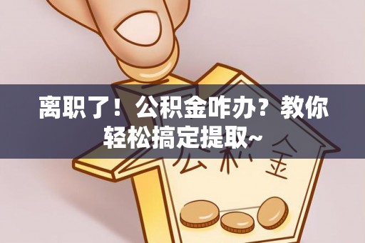 巴青离职了！公积金咋办？教你轻松搞定提取~