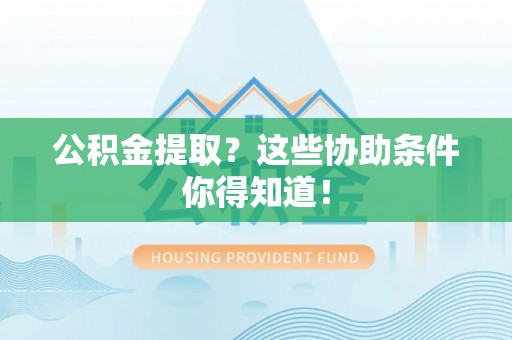 巴青公积金提取？这些协助条件你得知道！