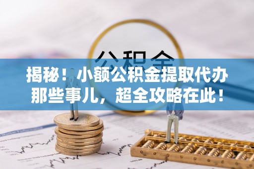 巴青揭秘！小额公积金提取代办那些事儿，超全攻略在此！