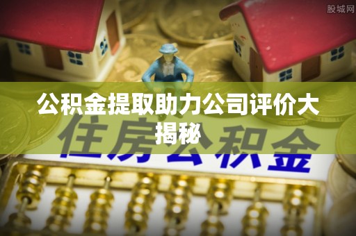 巴青公积金提取助力公司评价大揭秘
