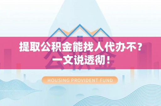巴青提取公积金能找人代办不？一文说透彻！