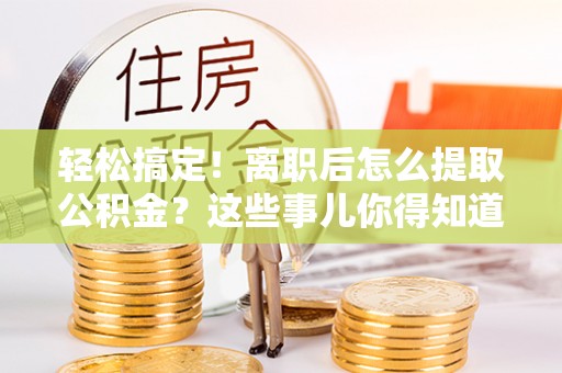 巴青轻松搞定！离职后怎么提取公积金？这些事儿你得知道