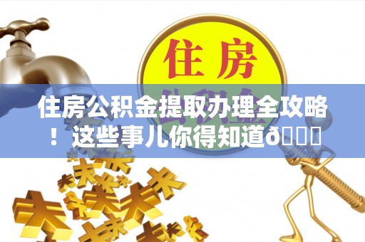 巴青住房公积金提取办理全攻略！这些事儿你得知道😎