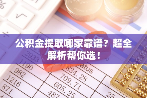 巴青公积金提取哪家靠谱？超全解析帮你选！