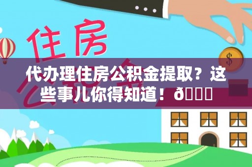 巴青代办理住房公积金提取？这些事儿你得知道！😎