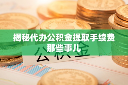 巴青揭秘代办公积金提取手续费那些事儿