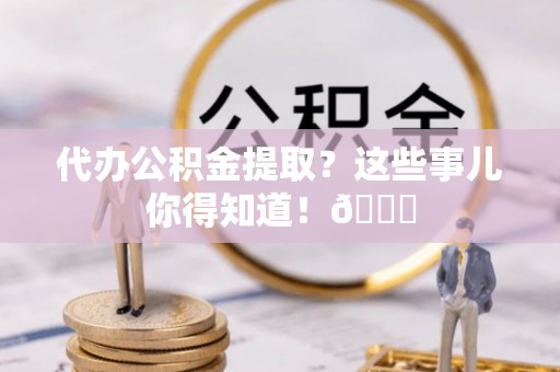 巴青代办公积金提取？这些事儿你得知道！😎