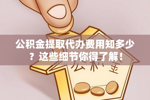 巴青公积金提取代办费用知多少？这些细节你得了解！