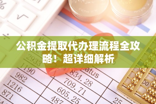巴青公积金提取代办理流程全攻略！超详细解析