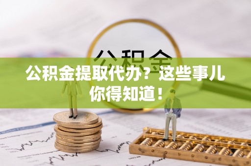 巴青公积金提取代办？这些事儿你得知道！