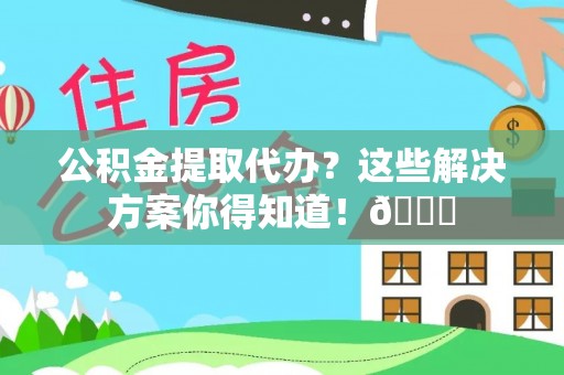 巴青公积金提取代办？这些解决方案你得知道！😎