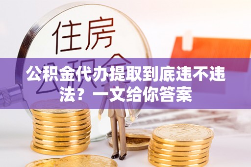 巴青公积金代办提取到底违不违法？一文给你答案
