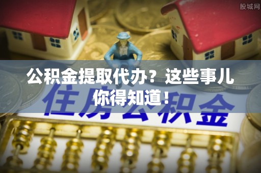 巴青公积金提取代办？这些事儿你得知道！