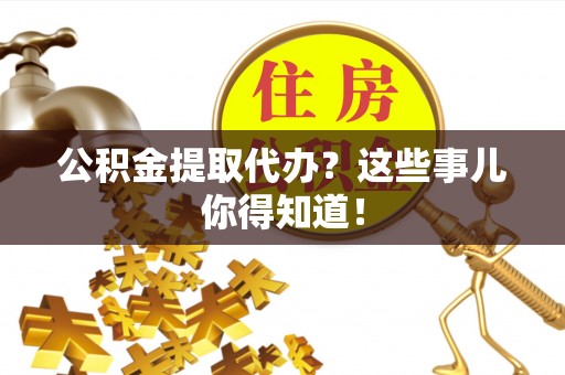 巴青公积金提取代办？这些事儿你得知道！
