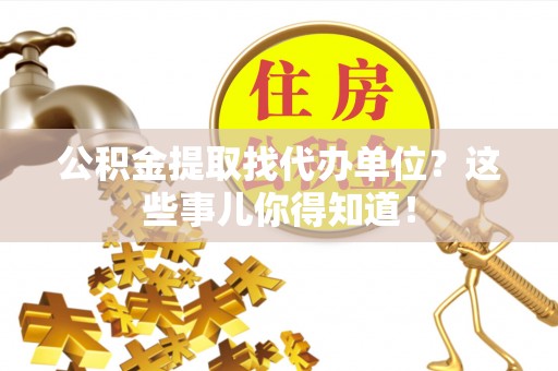 巴青公积金提取找代办单位？这些事儿你得知道！