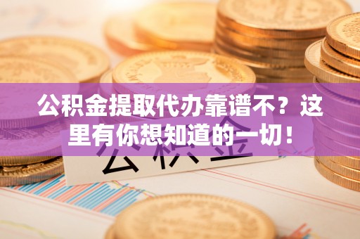 巴青公积金提取代办靠谱不？这里有你想知道的一切！