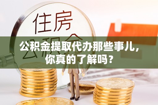 巴青公积金提取代办那些事儿，你真的了解吗？