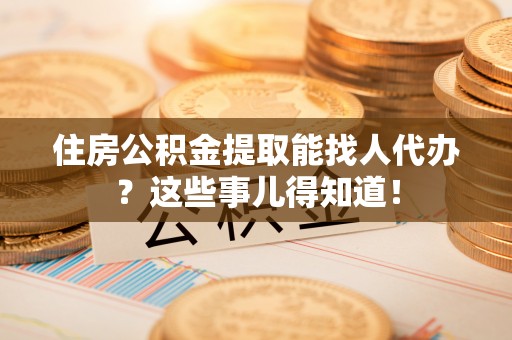 巴青住房公积金提取能找人代办？这些事儿得知道！