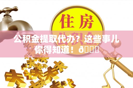 巴青公积金提取代办？这些事儿你得知道！😎